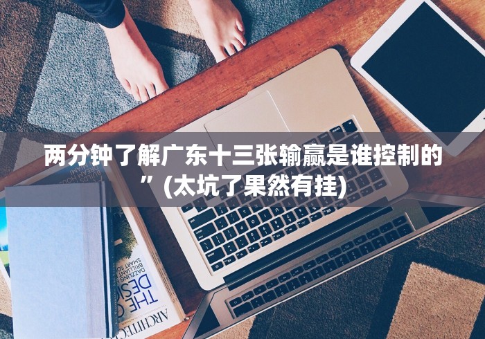 两分钟了解广东十三张输赢是谁控制的”(太坑了果然有挂)