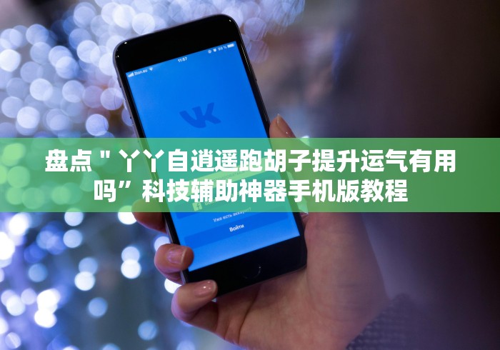 盘点＂丫丫自逍遥跑胡子提升运气有用吗”科技辅助神器手机版教程