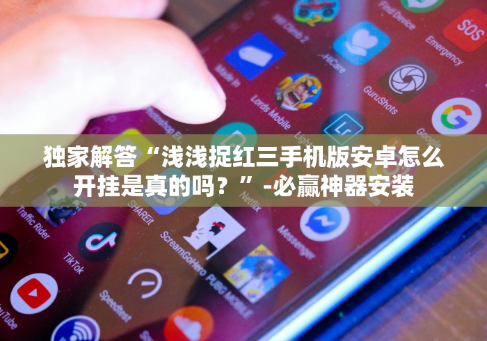 独家解答“浅浅捉红三手机版安卓怎么开挂是真的吗？”-必赢神器安装