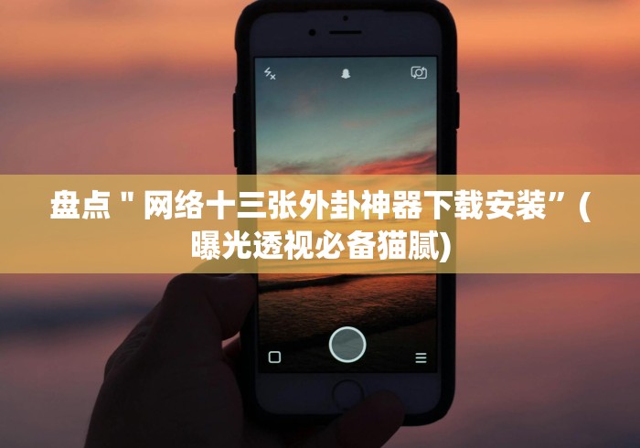 盘点＂网络十三张外卦神器下载安装”(曝光透视必备猫腻)