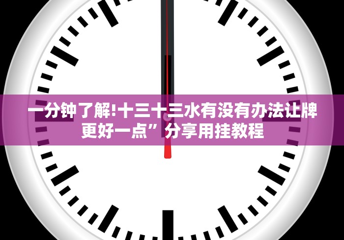一分钟了解!十三十三水有没有办法让牌更好一点”分享用挂教程