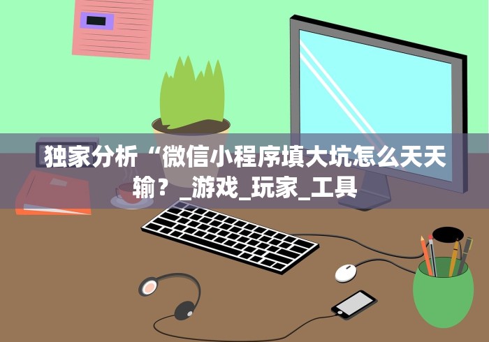 独家分析“微信小程序填大坑怎么天天输？_游戏_玩家_工具