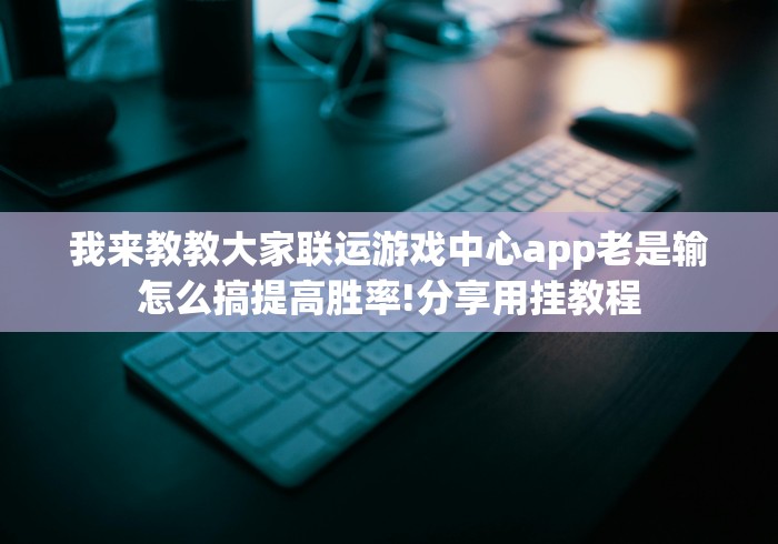 我来教教大家联运游戏中心app老是输怎么搞提高胜率!分享用挂教程
