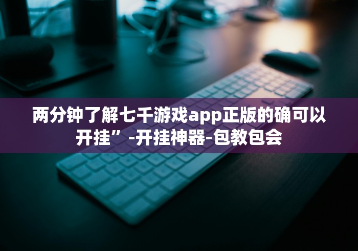 两分钟了解七千游戏app正版的确可以开挂”-开挂神器-包教包会