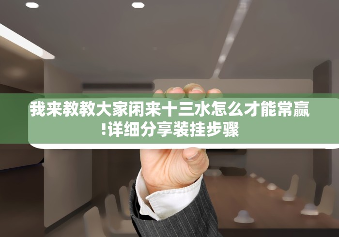 我来教教大家闲来十三水怎么才能常赢!详细分享装挂步骤