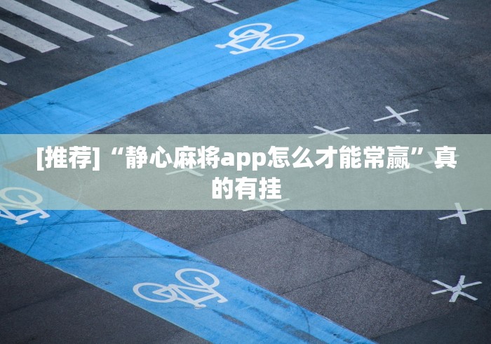 [推荐]“静心麻将app怎么才能常赢”真的有挂