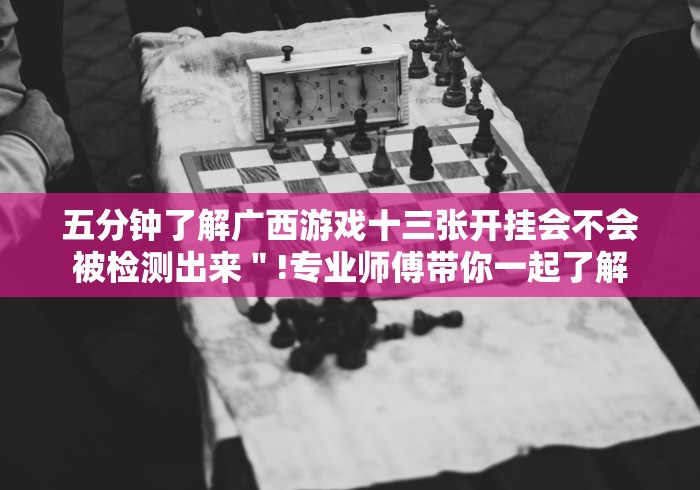 五分钟了解广西游戏十三张开挂会不会被检测出来＂!专业师傅带你一起了解