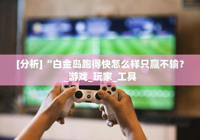 [分析]“白金岛跑得快怎么样只赢不输？_游戏_玩家_工具