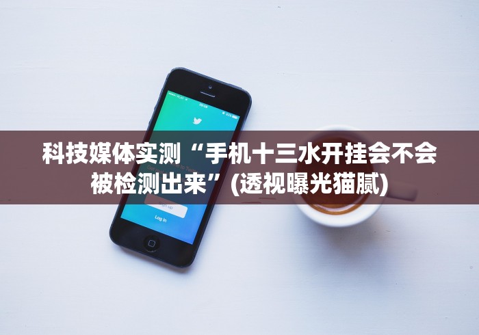 科技媒体实测“手机十三水开挂会不会被检测出来”(透视曝光猫腻)