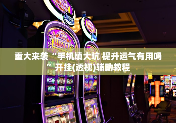 重大来袭“手机填大坑 提升运气有用吗”开挂(透视)辅助教程