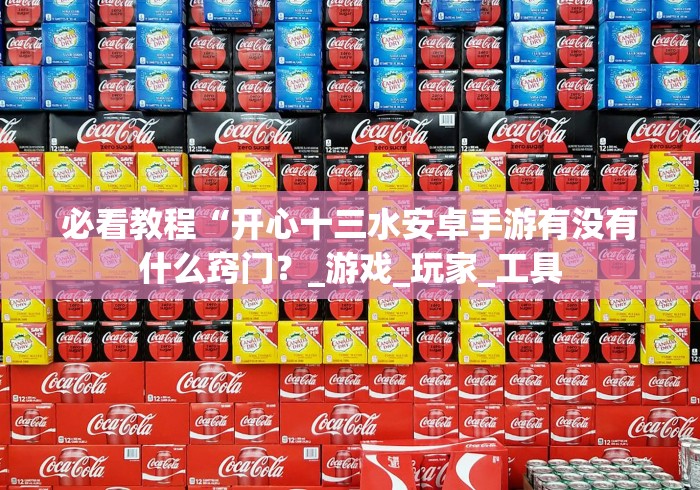 必看教程“开心十三水安卓手游有没有什么窍门？_游戏_玩家_工具