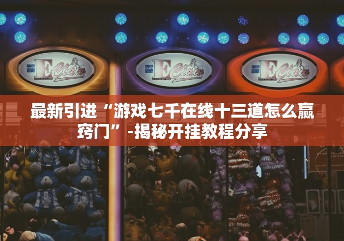 最新引进“游戏七千在线十三道怎么赢窍门”-揭秘开挂教程分享