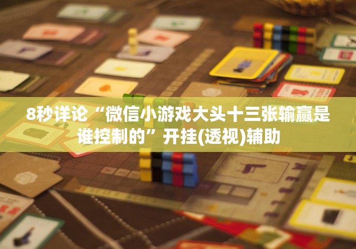 8秒详论“微信小游戏大头十三张输赢是谁控制的”开挂(透视)辅助