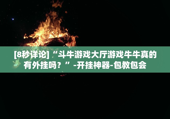 [8秒详论]“斗牛游戏大厅游戏牛牛真的有外挂吗？”-开挂神器-包教包会