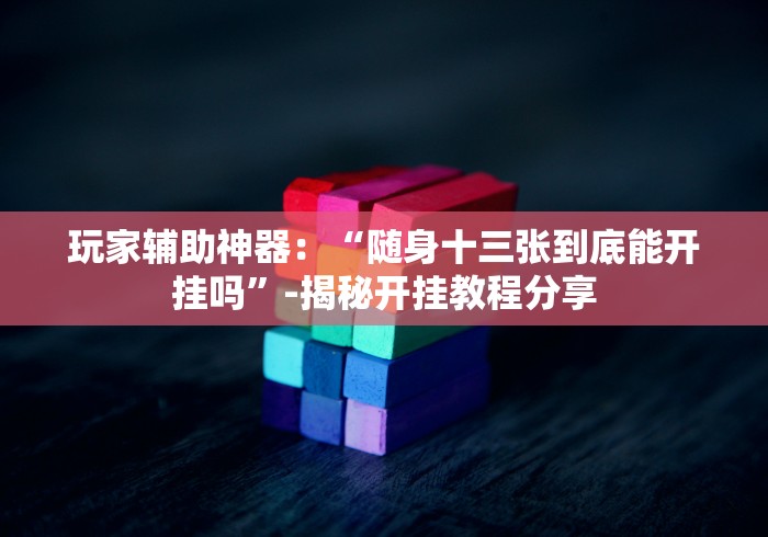 玩家辅助神器：“随身十三张到底能开挂吗”-揭秘开挂教程分享
