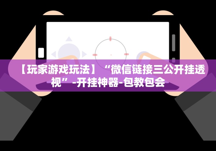 【玩家游戏玩法】“微信链接三公开挂透视”-开挂神器-包教包会