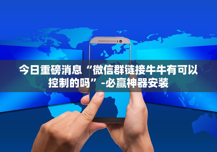 今日重磅消息“微信群链接牛牛有可以控制的吗”-必赢神器安装