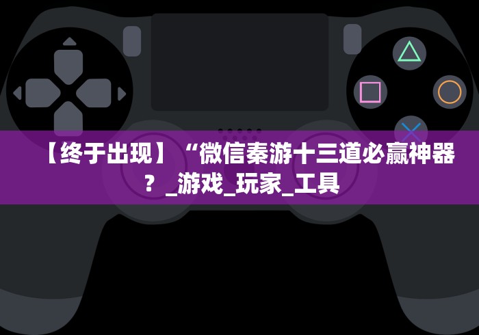 【终于出现】“微信秦游十三道必赢神器？_游戏_玩家_工具