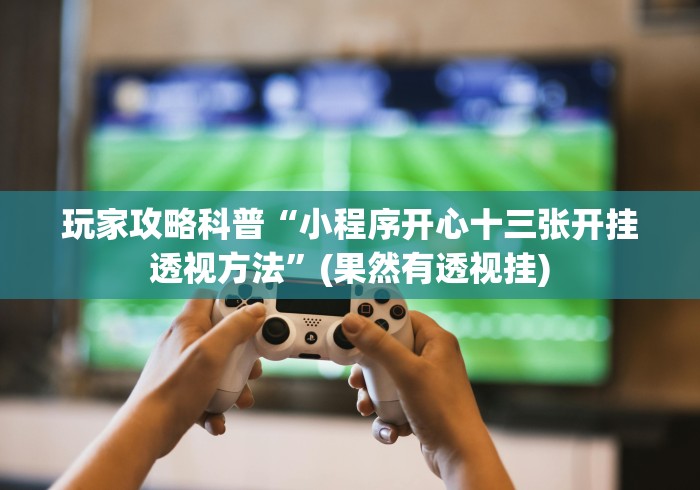 玩家攻略科普“小程序开心十三张开挂透视方法”(果然有透视挂) 玩家攻略科普“小程序开心十三张开挂透视方法”(果然有透视挂)