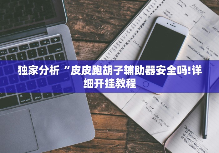 独家分析“皮皮跑胡子辅助器安全吗!详细开挂教程 独家分析“皮皮跑胡子辅助器安全吗!详细开挂教程
