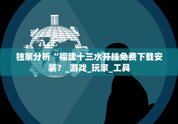 独家分析“福建十三水开挂免费下载安装?_游戏_玩家_工具 独家分析“福建十三水开挂免费下载安装?_游戏_玩家_工具
