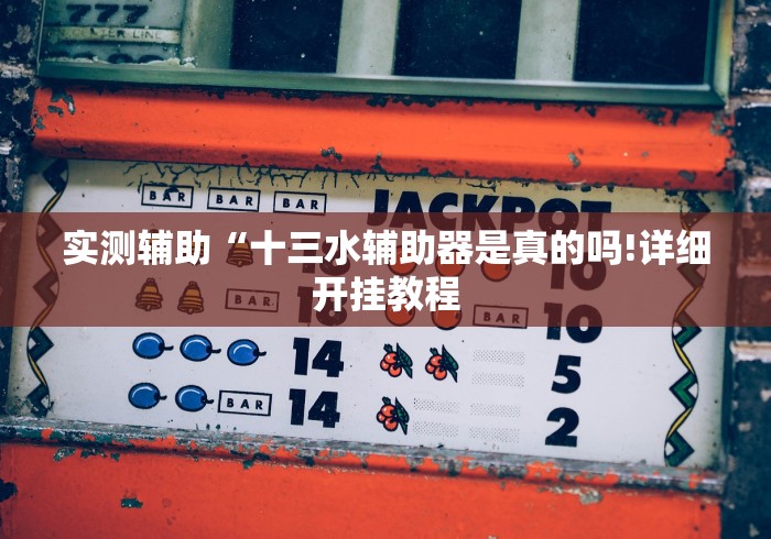 实测辅助“十三水辅助器是真的吗!详细开挂教程