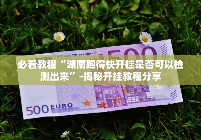 必看教程“湖南跑得快开挂是否可以检测出来”-揭秘开挂教程分享
