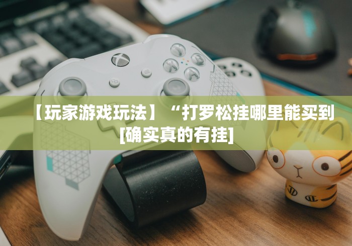 【玩家游戏玩法】“打罗松挂哪里能买到[确实真的有挂]