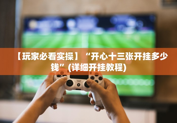 【玩家必看实操】“开心十三张开挂多少钱”(详细开挂教程) 【玩家必看实操】“开心十三张开挂多少钱”(详细开挂教程)