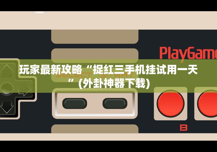 玩家最新攻略“捉红三手机挂试用一天”(外卦神器下载)