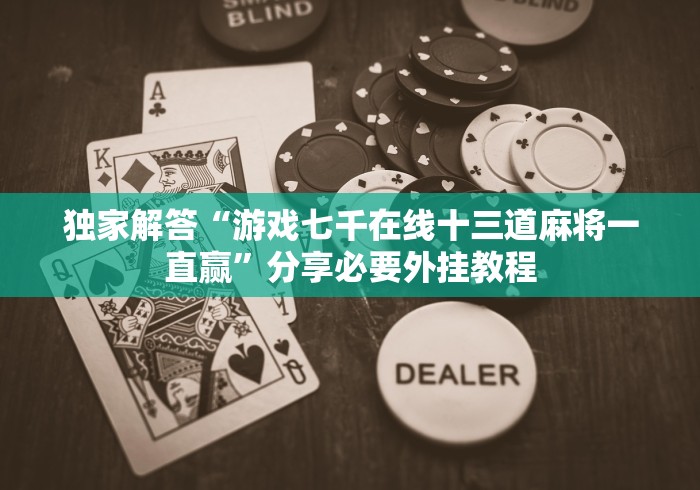 独家解答“游戏七千在线十三道麻将一直赢”分享必要外挂教程 独家解答“游戏七千在线十三道麻将一直赢”分享必要外挂教程