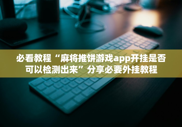 必看教程“麻将推饼游戏app开挂是否可以检测出来”分享必要外挂教程 必看教程“麻将推饼游戏app开挂是否可以检测出来”分享必要外挂教程