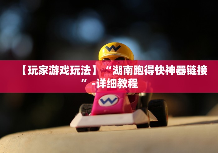 【玩家游戏玩法】“湖南跑得快神器链接”-详细教程 【玩家游戏玩法】“湖南跑得快神器链接”-详细教程