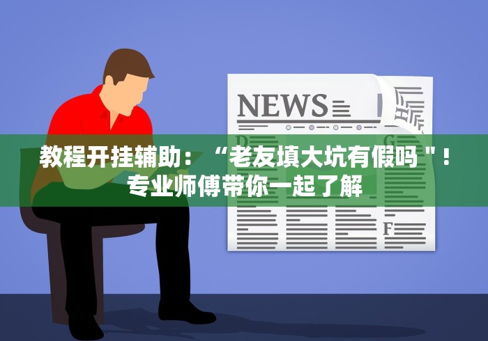 教程开挂辅助:“老友填大坑有假吗"!专业师傅带你一起了解 教程开挂辅助:“老友填大坑有假吗"!专业师傅带你一起了解