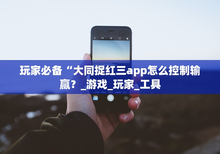 玩家必备“大同捉红三app怎么控制输赢？_游戏_玩家_工具