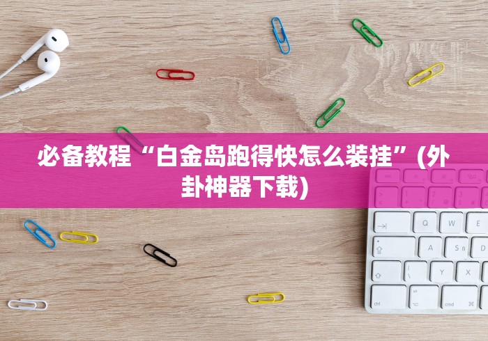 必备教程“白金岛跑得快怎么装挂”(外卦神器下载) 必备教程“白金岛跑得快怎么装挂”(外卦神器下载)