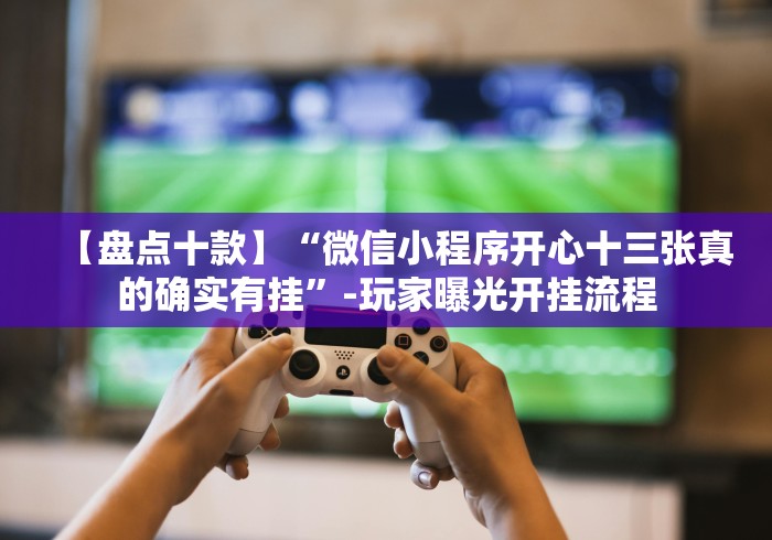 【盘点十款】“微信小程序开心十三张真的确实有挂”-玩家曝光开挂流程 【盘点十款】“微信小程序开心十三张真的确实有挂”-玩家曝光开挂流程