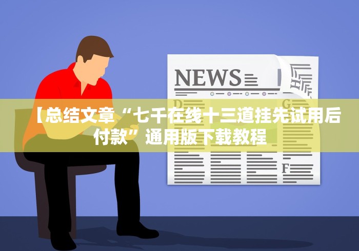 【总结文章“七千在线十三道挂先试用后付款”通用版下载教程 【总结文章“七千在线十三道挂先试用后付款”通用版下载教程