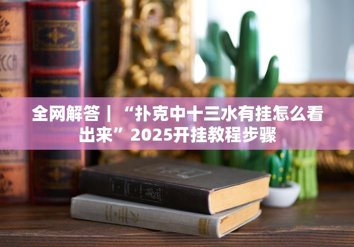 全网解答｜“扑克中十三水有挂怎么看出来”2025开挂教程步骤