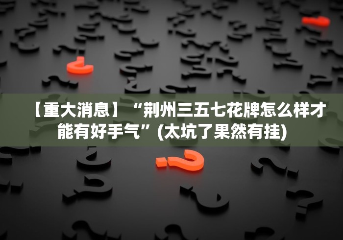 【重大消息】“荆州三五七花牌怎么样才能有好手气”(太坑了果然有挂) 【重大消息】“荆州三五七花牌怎么样才能有好手气”(太坑了果然有挂)