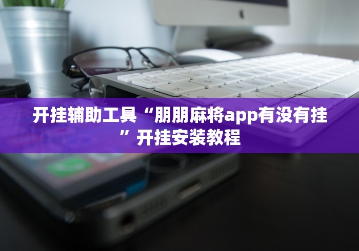 开挂辅助工具“朋朋麻将app有没有挂”开挂安装教程 开挂辅助工具“朋朋麻将app有没有挂”开挂安装教程