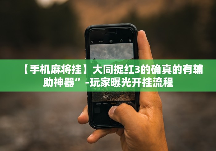 【手机麻将挂】大同捉红3的确真的有辅助神器”-玩家曝光开挂流程