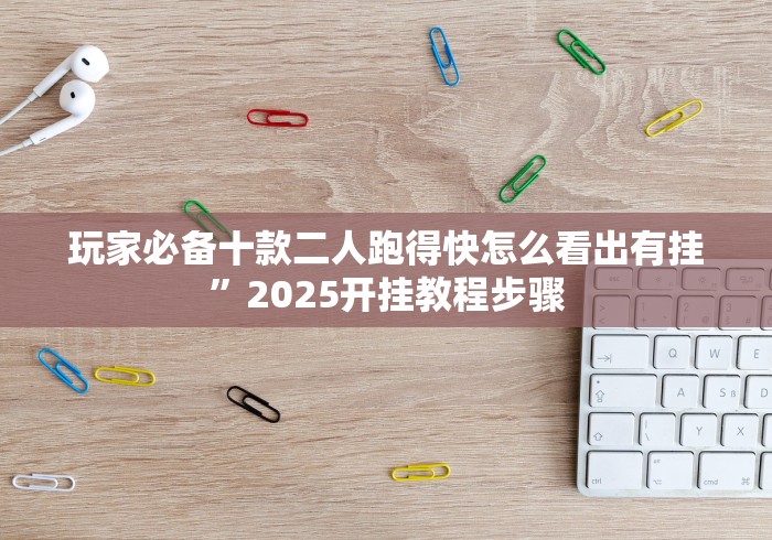 玩家必备十款二人跑得快怎么看出有挂”2025开挂教程步骤