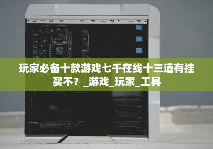 玩家必备十款游戏七千在线十三道有挂买不?_游戏_玩家_工具 玩家必备十款游戏七千在线十三道有挂买不?_游戏_玩家_工具