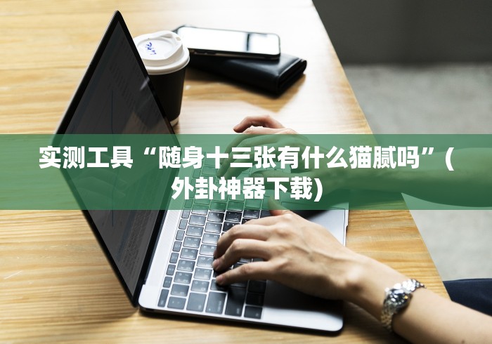 实测工具“随身十三张有什么猫腻吗”(外卦神器下载)