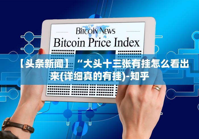 【头条新闻】“大头十三张有挂怎么看出来(详细真的有挂)-知乎 【头条新闻】“大头十三张有挂怎么看出来(详细真的有挂)-知乎