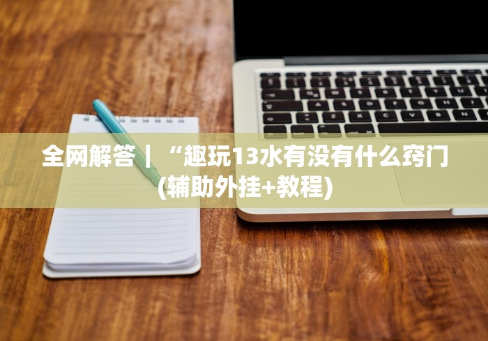 全网解答|“趣玩13水有没有什么窍门(辅助外挂+教程) 全网解答|“趣玩13水有没有什么窍门(辅助外挂+教程)