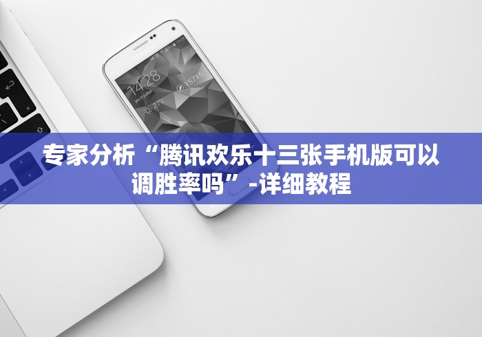 专家分析“腾讯欢乐十三张手机版可以调胜率吗”-详细教程