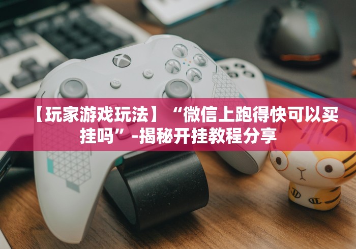 【玩家游戏玩法】“微信上跑得快可以买挂吗”-揭秘开挂教程分享