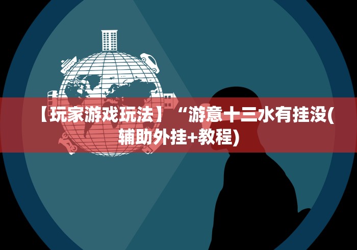 【玩家游戏玩法】“游意十三水有挂没(辅助外挂+教程) 【玩家游戏玩法】“游意十三水有挂没(辅助外挂+教程)